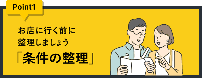 ポイント1 お店に行く前に整理しましょう。「条件の整理」