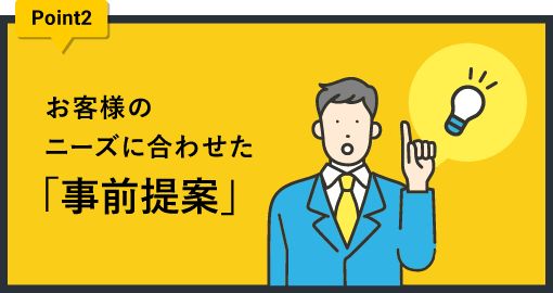 ポイント2 お客様のニーズに合わせた「事前提案」