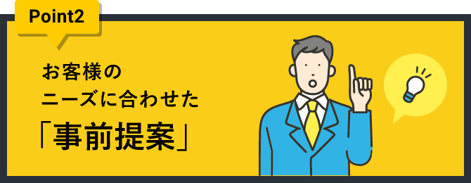 ポイント2 お客様のニーズに合わせた「事前提案」